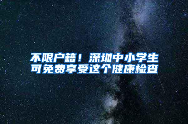 不限户籍！深圳中小学生可免费享受这个健康检查