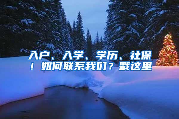 入户、入学、学历、社保！如何联系我们？戳这里