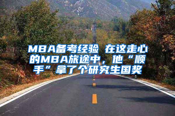 MBA备考经验┃在这走心的MBA旅途中，他“顺手”拿了个研究生国奖