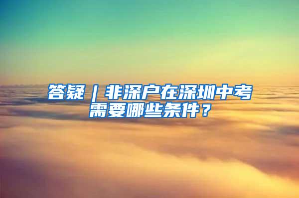 答疑︱非深户在深圳中考需要哪些条件？