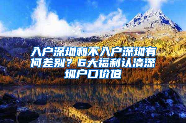 入户深圳和不入户深圳有何差别？6大福利认清深圳户口价值