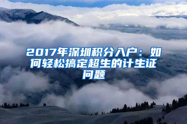 2017年深圳积分入户：如何轻松搞定超生的计生证问题