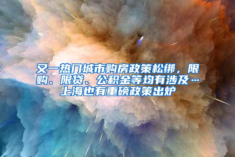 又一热门城市购房政策松绑，限购、限贷、公积金等均有涉及…上海也有重磅政策出炉