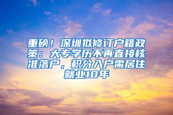 重磅！深圳拟修订户籍政策：大专学历不再直接核准落户，积分入户需居住就业10年