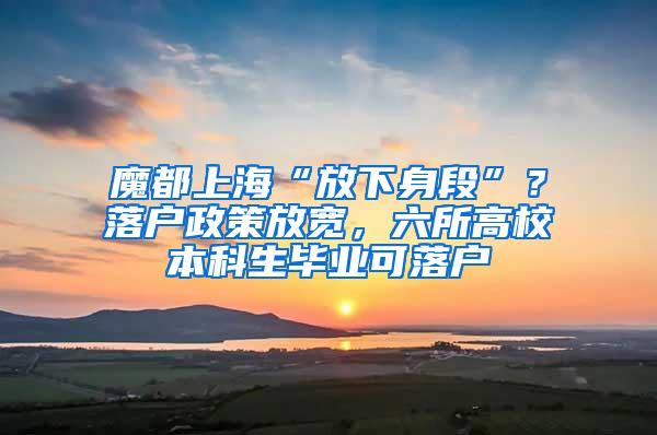 魔都上海“放下身段”？落户政策放宽，六所高校本科生毕业可落户