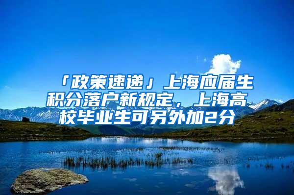 「政策速递」上海应届生积分落户新规定，上海高校毕业生可另外加2分