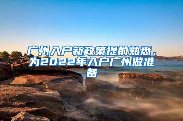 广州入户新政策提前熟悉，为2022年入户广州做准备