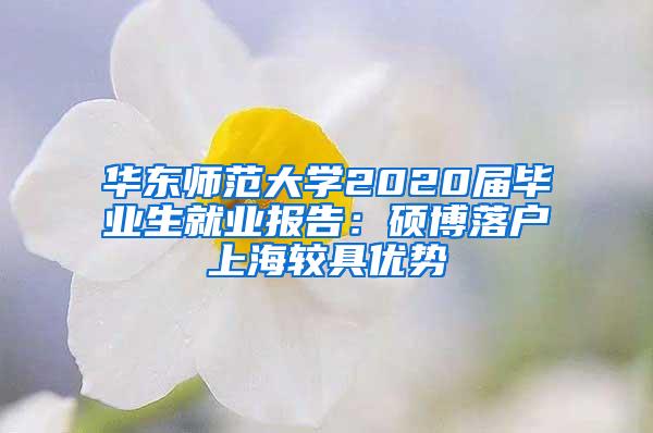 华东师范大学2020届毕业生就业报告：硕博落户上海较具优势