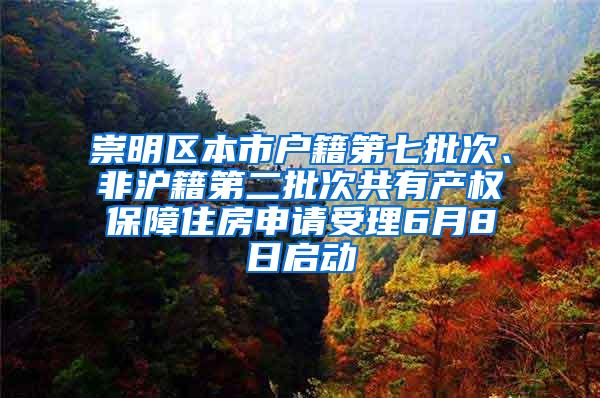 崇明区本市户籍第七批次、非沪籍第二批次共有产权保障住房申请受理6月8日启动