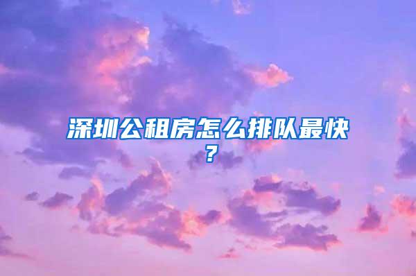 深圳公租房怎么排队最快？