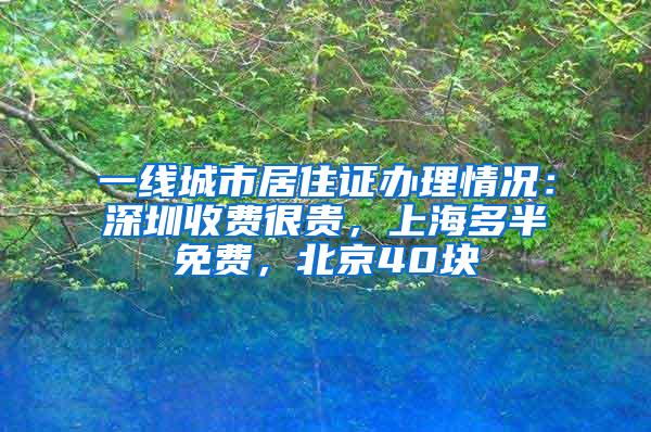 一线城市居住证办理情况：深圳收费很贵，上海多半免费，北京40块