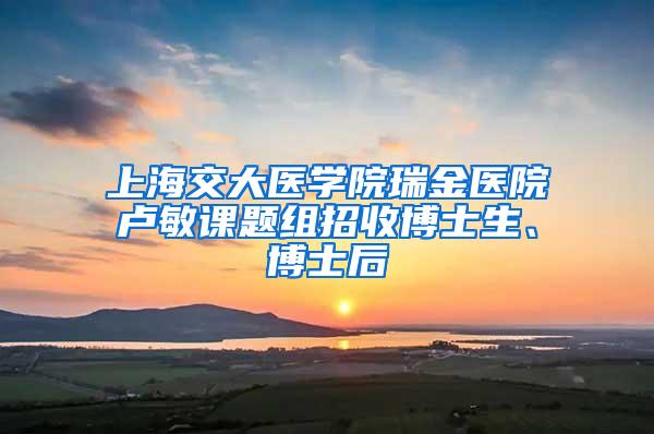 上海交大医学院瑞金医院卢敏课题组招收博士生、博士后