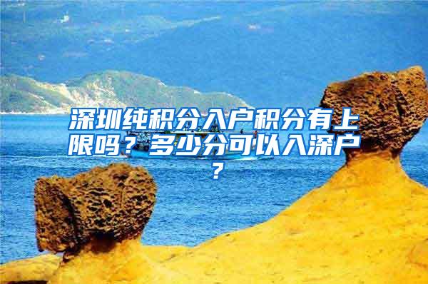 深圳纯积分入户积分有上限吗？多少分可以入深户？