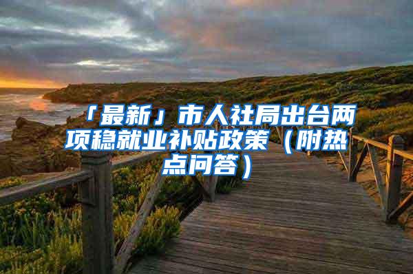 「最新」市人社局出台两项稳就业补贴政策（附热点问答）