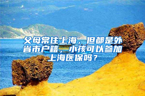 父母常住上海，但都是外省市户籍，小孩可以参加上海医保吗？