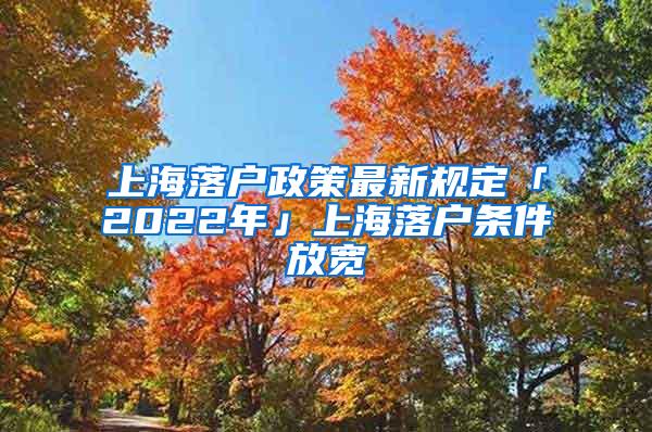 上海落户政策最新规定「2022年」上海落户条件放宽