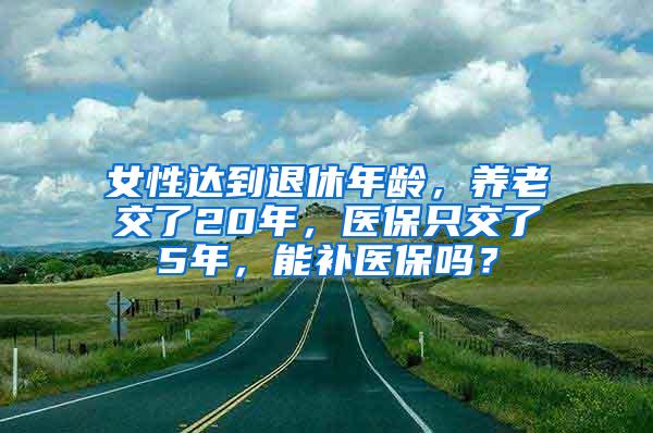 女性达到退休年龄，养老交了20年，医保只交了5年，能补医保吗？