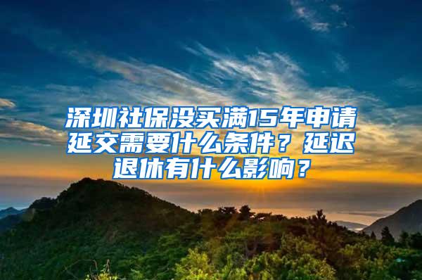 深圳社保没买满15年申请延交需要什么条件？延迟退休有什么影响？