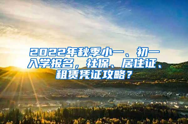 2022年秋季小一、初一入学报名，社保、居住证、租赁凭证攻略？