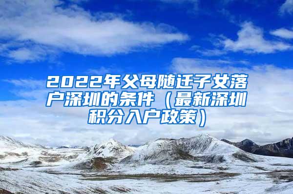 2022年父母随迁子女落户深圳的条件（最新深圳积分入户政策）