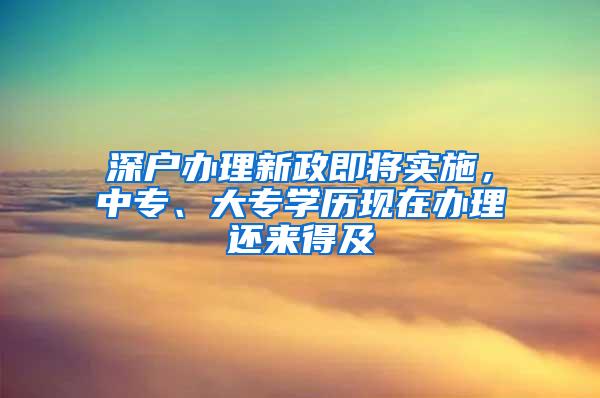 深户办理新政即将实施，中专、大专学历现在办理还来得及