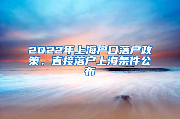 2022年上海户口落户政策，直接落户上海条件公布