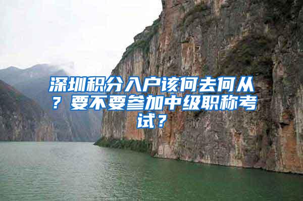 深圳积分入户该何去何从？要不要参加中级职称考试？