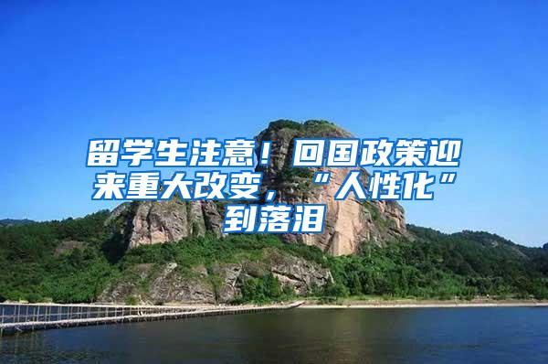 留学生注意！回国政策迎来重大改变，“人性化”到落泪