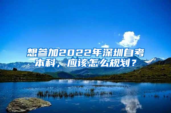 想参加2022年深圳自考本科，应该怎么规划？