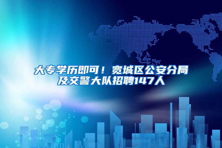 大专学历即可！宽城区公安分局及交警大队招聘147人