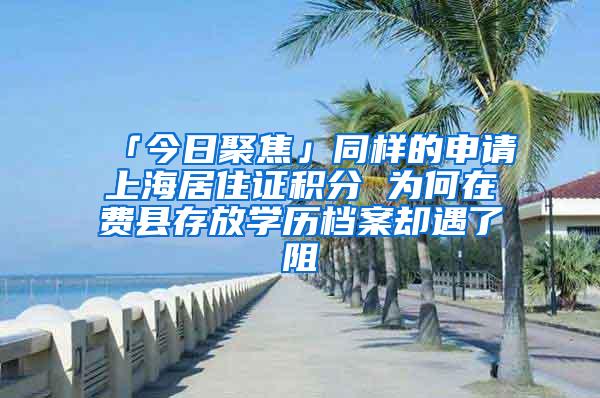 「今日聚焦」同样的申请上海居住证积分 为何在费县存放学历档案却遇了阻