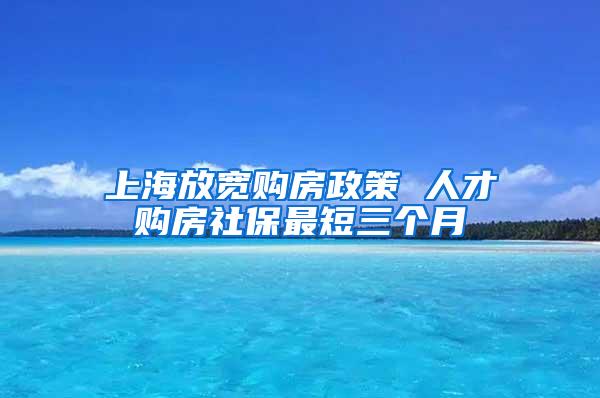 上海放宽购房政策 人才购房社保最短三个月