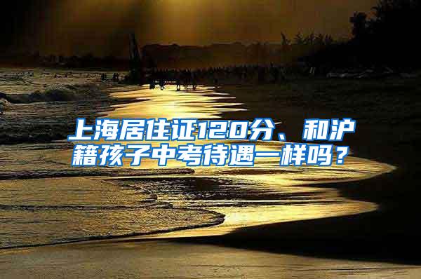 上海居住证120分、和沪籍孩子中考待遇一样吗？