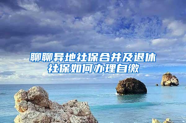 聊聊异地社保合并及退休社保如何办理自缴