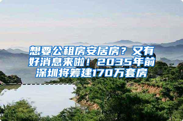 想要公租房安居房？又有好消息来啦！2035年前深圳将筹建170万套房