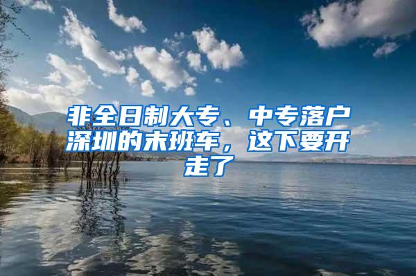 非全日制大专、中专落户深圳的末班车，这下要开走了