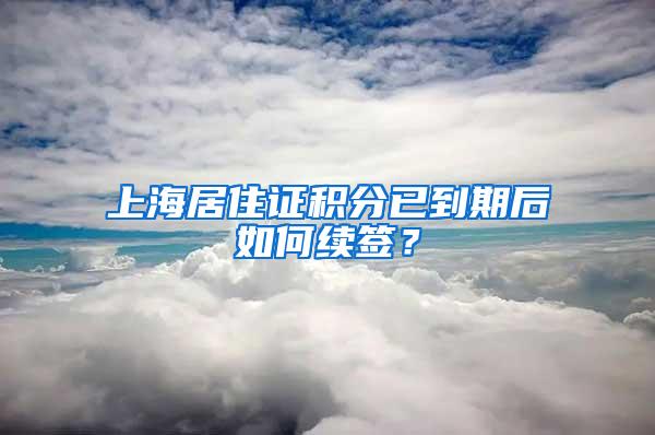 上海居住证积分已到期后如何续签？