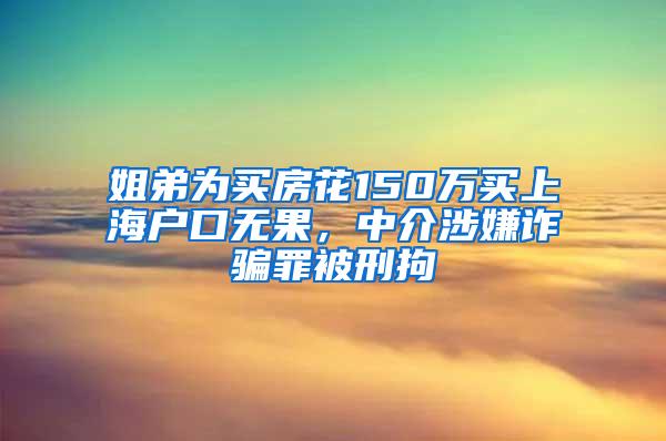 姐弟为买房花150万买上海户口无果，中介涉嫌诈骗罪被刑拘