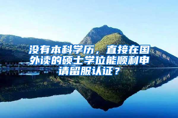 没有本科学历，直接在国外读的硕士学位能顺利申请留服认证？