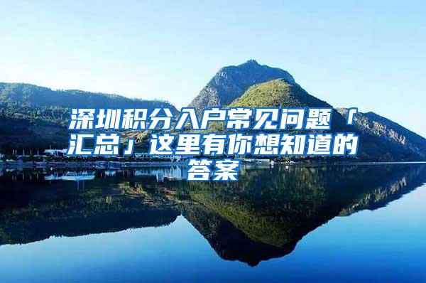 深圳积分入户常见问题「汇总」这里有你想知道的答案