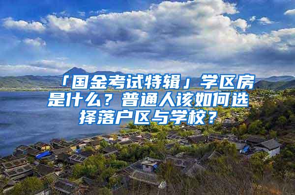 「国金考试特辑」学区房是什么？普通人该如何选择落户区与学校？