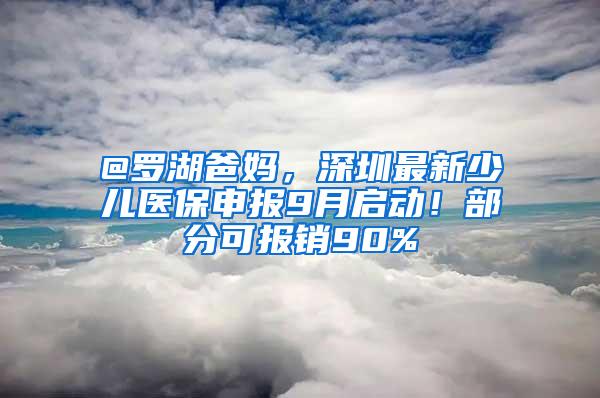 @罗湖爸妈，深圳最新少儿医保申报9月启动！部分可报销90%