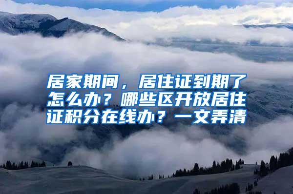 居家期间，居住证到期了怎么办？哪些区开放居住证积分在线办？一文弄清→