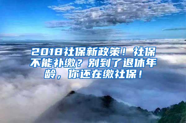 2018社保新政策！社保不能补缴？别到了退休年龄，你还在缴社保！