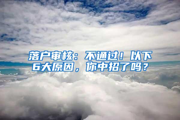 落户审核：不通过！以下6大原因，你中招了吗？