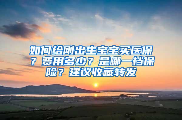 如何给刚出生宝宝买医保？费用多少？是哪一档保险？建议收藏转发