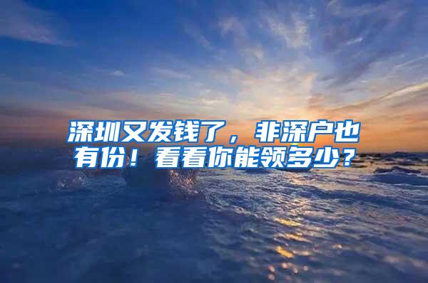 深圳又发钱了，非深户也有份！看看你能领多少？