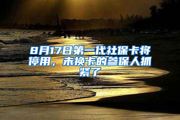 8月17日第一代社保卡将停用，未换卡的参保人抓紧了