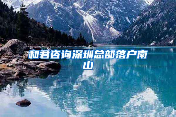 和君咨询深圳总部落户南山
