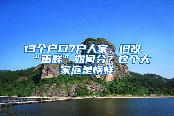 13个户口7户人家，旧改“蛋糕”如何分？这个大家庭是榜样